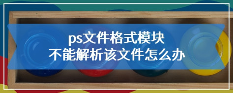 ps文件格式模块不能解析该文件怎么办