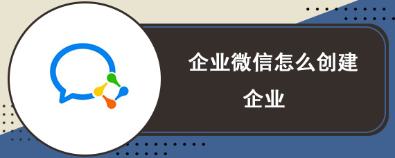 企业微信怎么创建企业 企业微信创建企业教程