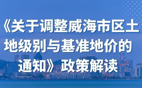 一图读懂|《关于调整威海市区土地级别与基准地价的通知》