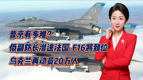 普京有多难？俄副防长潜逃法国F16将到位乌克兰再动员20万人