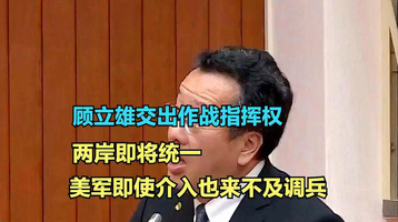 顾立雄交出作战指挥权，两岸即将统一，美军即使介入也来不及调兵