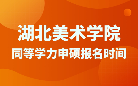 湖北美术学院同等学力申硕学校报名时间