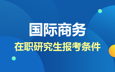 国际商务在职研究生报考条件是什么