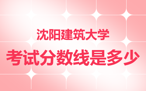 2024沈阳建筑大学在职硕士考试分数线是多少？