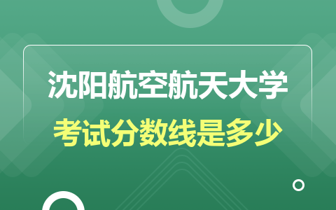 2024年沈阳航空航天大学在职研究生考试分数线是多少？