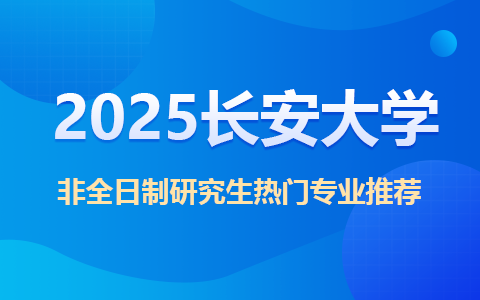 2025长安大学非全日制研究生热门专业推荐！
