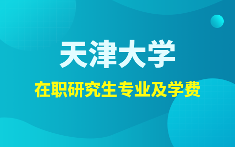 天津大学在职研究生招生专业及学费标准