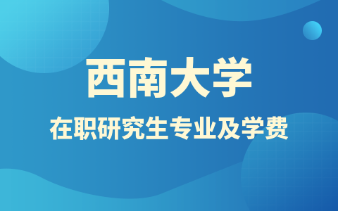 2024年西南大学在职研究生招生专业及学费标准