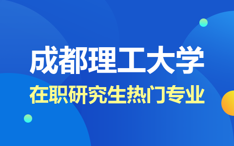 2024年成都理工大学在职研究生热门专业推荐！