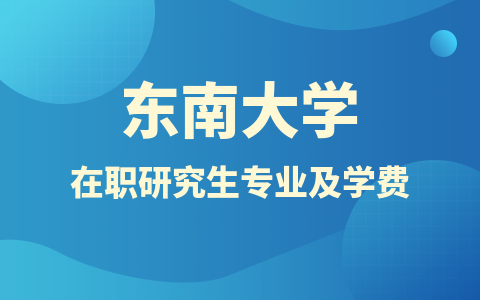 东南大学在职研究生招生专业及学费标准