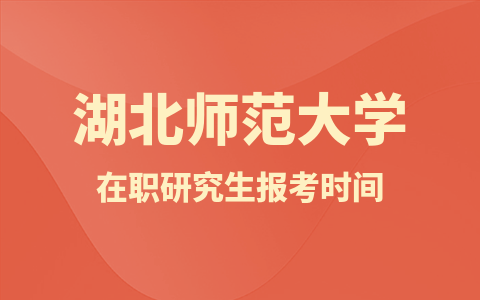 湖北师范大学在职研究生报名及考试时间