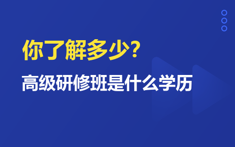 你知道吗！高级研修班是什么学历？你了解多少？