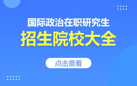 国际政治在职研究生有哪些学校招生？