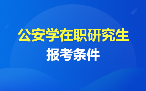 公安学在职研究生报考条件有哪些？