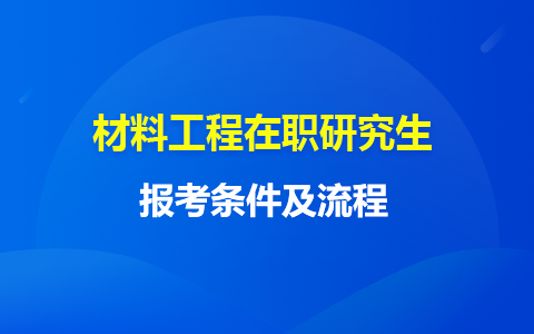 详解：材料工程在职研究生报考条件及流程