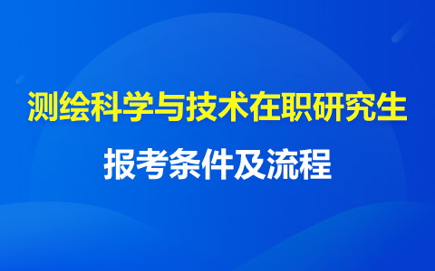 测绘科学与技术在职研究生报考条件及流程最新通知！