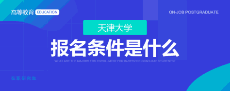 天津大学在职研究生报名条件是什么？