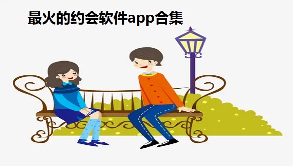 最火的约会软件app-高端线下约会的app-比较好的约会软件有哪些