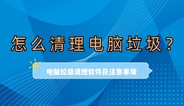 怎么清理电脑垃圾？电脑垃圾清理软件及注意事项