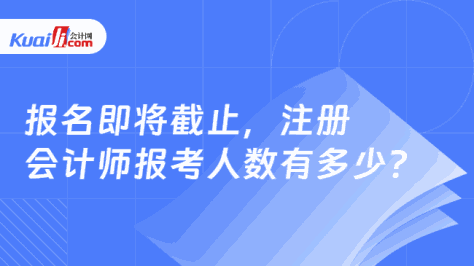 报名即将截止，注册\n会计师报考人数有多少？