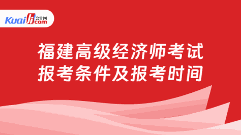 福建高级经济师考试\n报考条件及报考时间