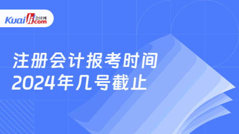 注册会计报考时间\n2024年几号截止