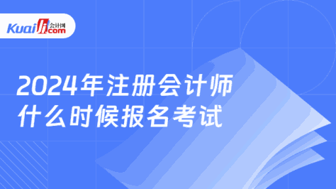 2024年注册会计师\n什么时候报名考试