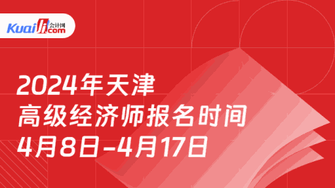 2024年天津\n高级经济师报名时间\n4月8日-4月17日