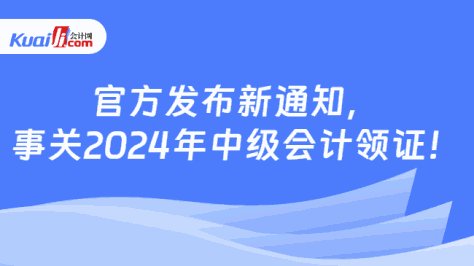 官方发布新通知，\n事关2024年中级会计领证！