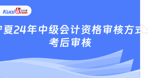 宁夏24年中级会计资格审核方式:\n考后审核