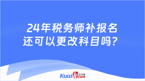 24年税务师补报名还可以更改科目吗？