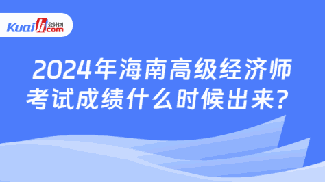 2024年海南高级经济师\n考试成绩什么时候出来？