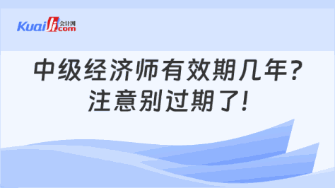 中级经济师有效期几年?\n注意别过期了!