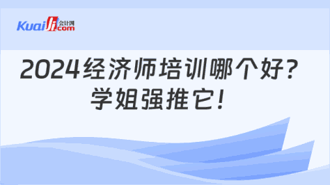 2024经济师培训哪个好？\n学姐强推它！