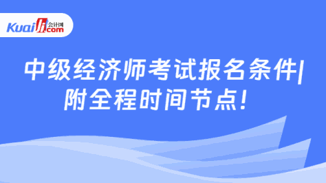 中级经济师考试报名条件|\n附全程时间节点！