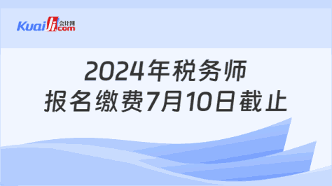 2024年税务师报名缴费7月10日截止