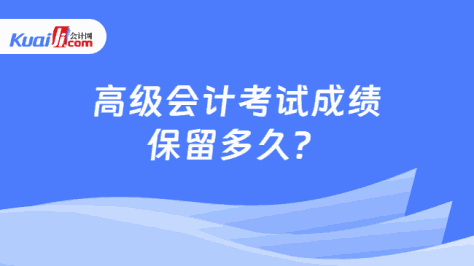 高级会计考试成绩\n保留多久？