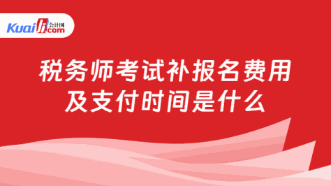 税务师考试补报名费用及支付时间是什么