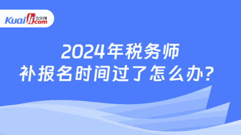 2024年税务师补报名时间过了怎么办？