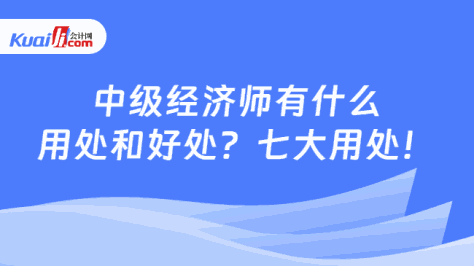 中级经济师有什么\n用处和好处？七大用处！