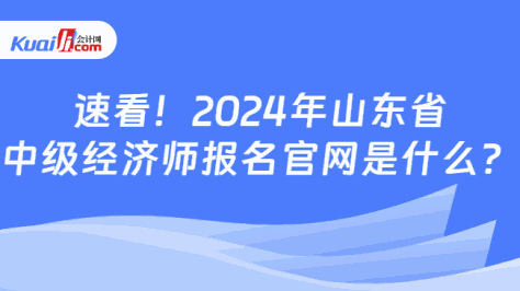 速看！2024年山东省\n中级经济师报名官网是什么？