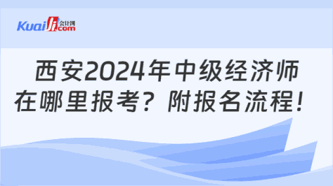 西安2024年中级经济师\n在哪里报考？附报名流程！