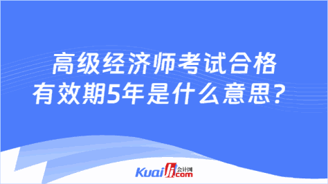 高级经济师考试合格\n有效期5年是什么意思？