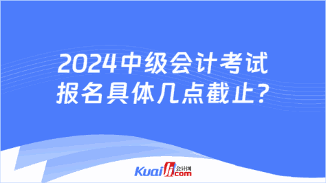 2024中级会计考试\n报名具体几点截止?