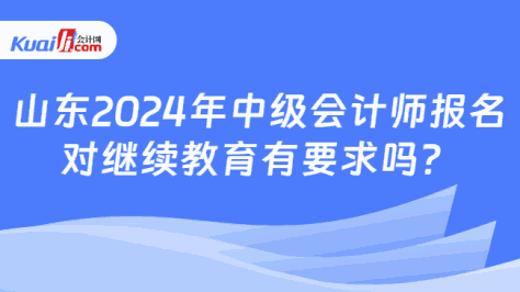 山东2024年中级会计师报名\n对继续教育有要求吗？