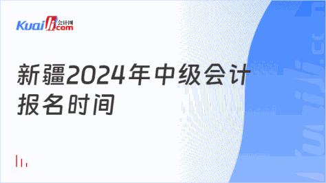 新疆2024年中级会计\n报名时间