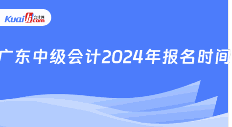 广东中级会计2024年报名时间