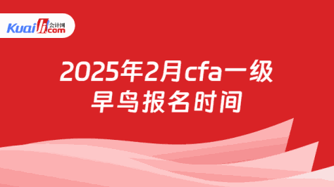 2025年2月cfa一级早鸟报名时间