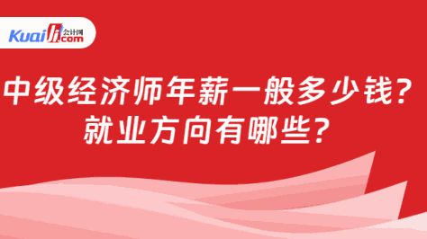 中级经济师年薪一般多少钱？\n就业方向有哪些？