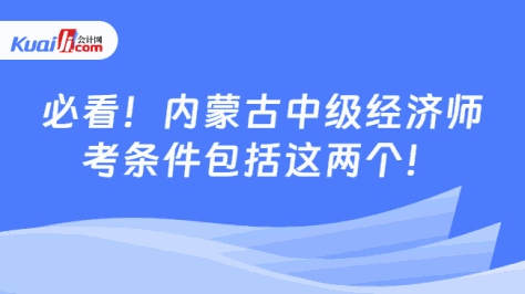 必看！内蒙古中级经济师\n考条件包括这两个！